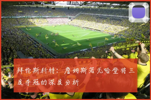 拜伦斯科特：詹姆斯若无哈登将三度夺冠的深度分析