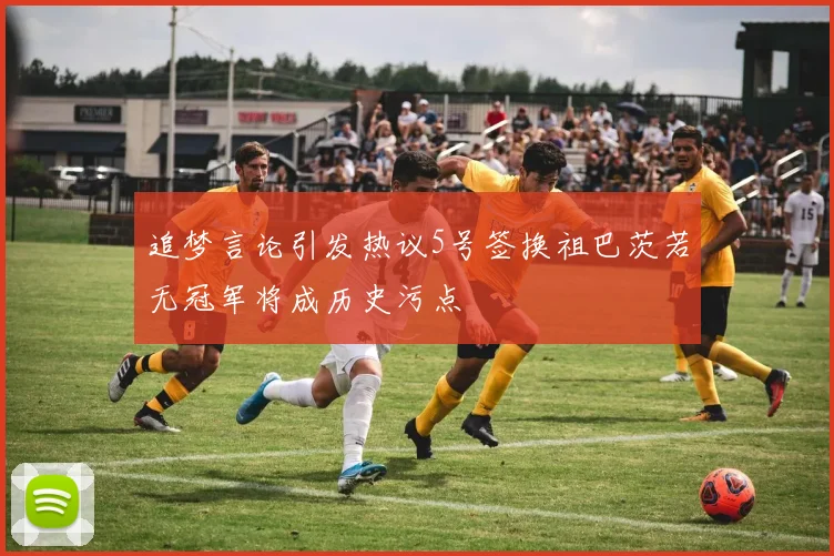 追梦言论引发热议5号签换祖巴茨若无冠军将成历史污点