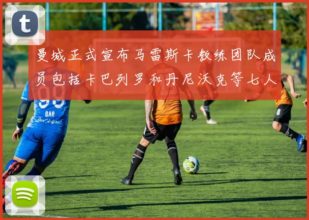 曼城正式宣布马雷斯卡教练团队成员包括卡巴列罗和丹尼沃克等七人加入