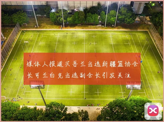 媒体人报道买吾兰当选新疆篮协会长可兰白克当选副会长引发关注