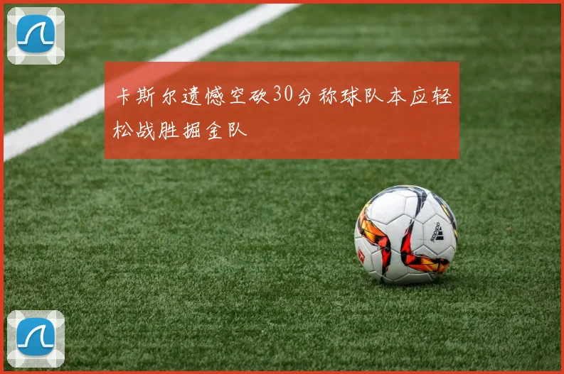 卡斯尔遗憾空砍30分称球队本应轻松战胜掘金队