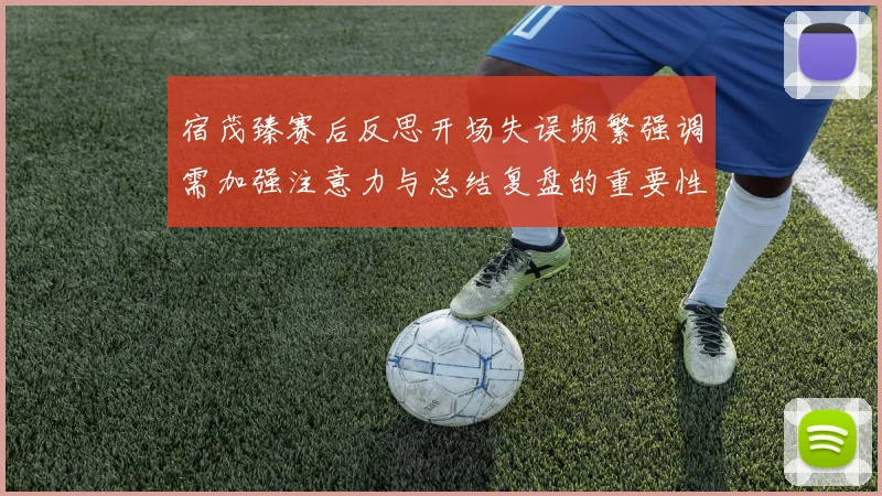 宿茂臻赛后反思开场失误频繁强调需加强注意力与总结复盘的重要性