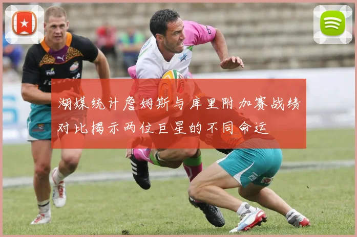 湖媒统计詹姆斯与库里附加赛战绩对比揭示两位巨星的不同命运