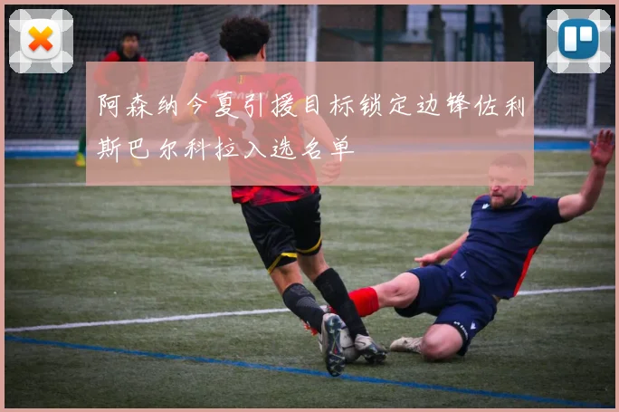 阿森纳今夏引援目标锁定边锋佐利斯巴尔科拉入选名单