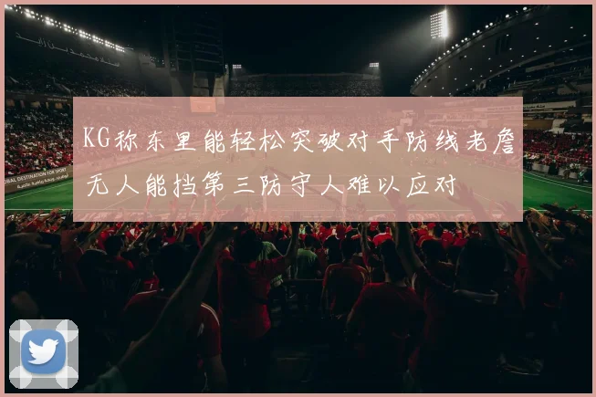 KG称东里能轻松突破对手防线老詹无人能挡第三防守人难以应对