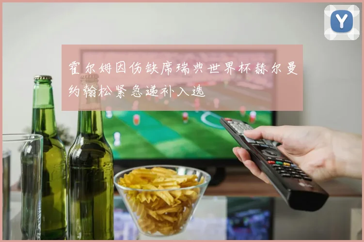 霍尔姆因伤缺席瑞典世界杯赫尔曼约翰松紧急递补入选