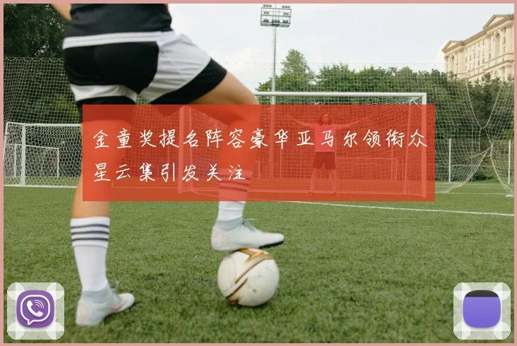 金童奖提名阵容豪华亚马尔领衔众星云集引发关注