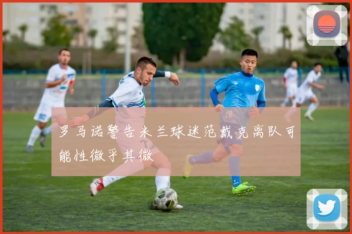 罗马诺警告米兰球迷范戴克离队可能性微乎其微