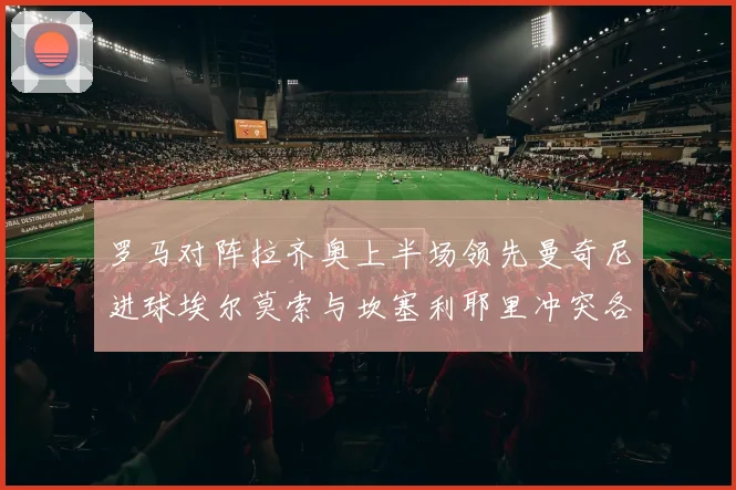 罗马对阵拉齐奥上半场领先曼奇尼进球埃尔莫索与坎塞利耶里冲突各领黄牌