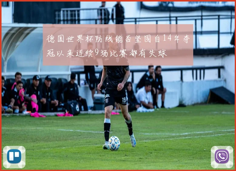 德国世界杯防线能否坚固自14年夺冠以来连续9场比赛都有失球