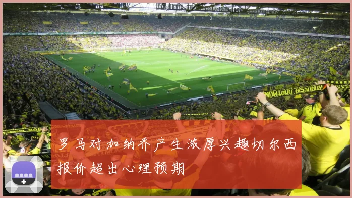 罗马对加纳乔产生浓厚兴趣切尔西报价超出心理预期