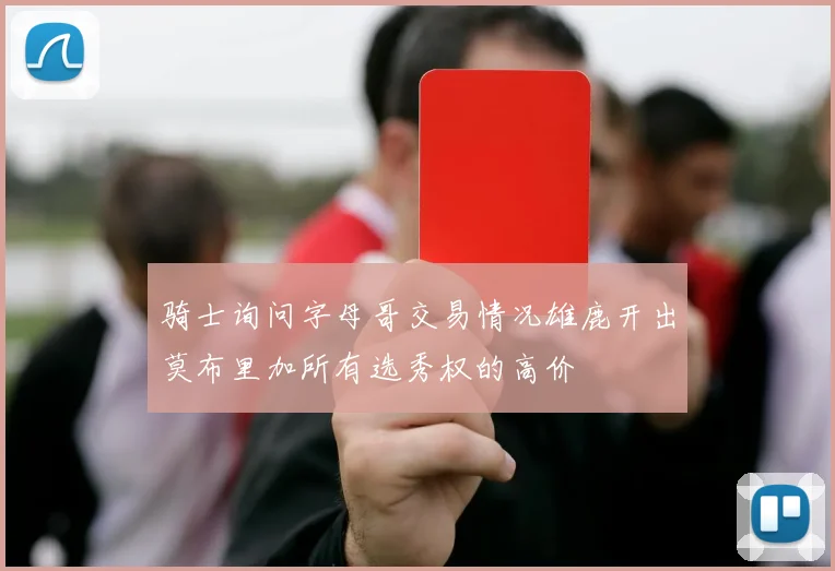 骑士询问字母哥交易情况雄鹿开出莫布里加所有选秀权的高价