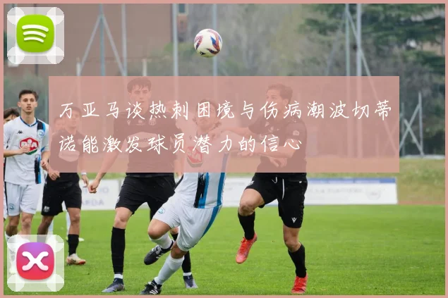 万亚马谈热刺困境与伤病潮波切蒂诺能激发球员潜力的信心