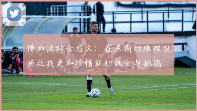 博加谈转会尤文：在尼斯的艰难经历让我更加珍惜新的机会与挑战