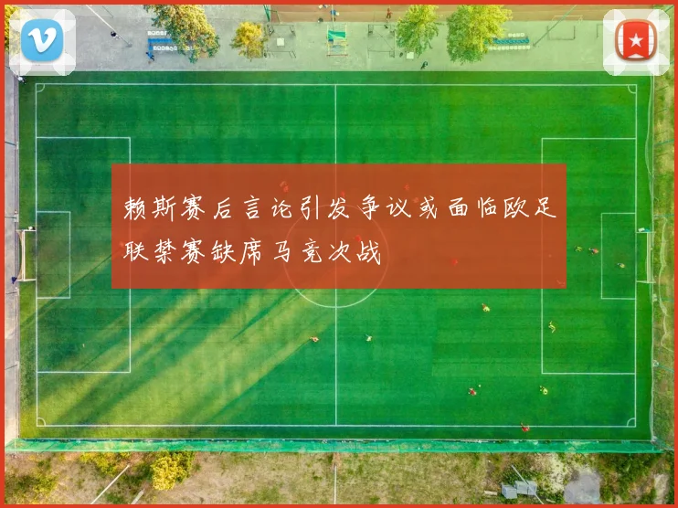 赖斯赛后言论引发争议或面临欧足联禁赛缺席马竞次战