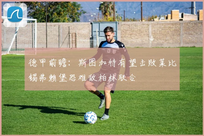 德甲前瞻：斯图加特有望击败莱比锡弗赖堡恐难敌柏林联合