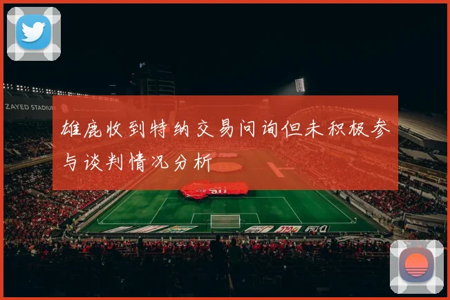 雄鹿收到特纳交易问询但未积极参与谈判情况分析
