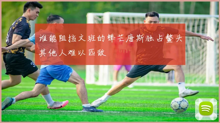 谁能阻挡文班的锋芒唐斯独占鳌头其他人难以匹敌