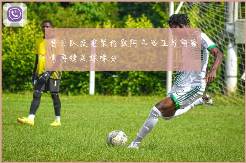 昔日队友重聚伦敦阿韦洛亚与阿隆索再续足球缘分