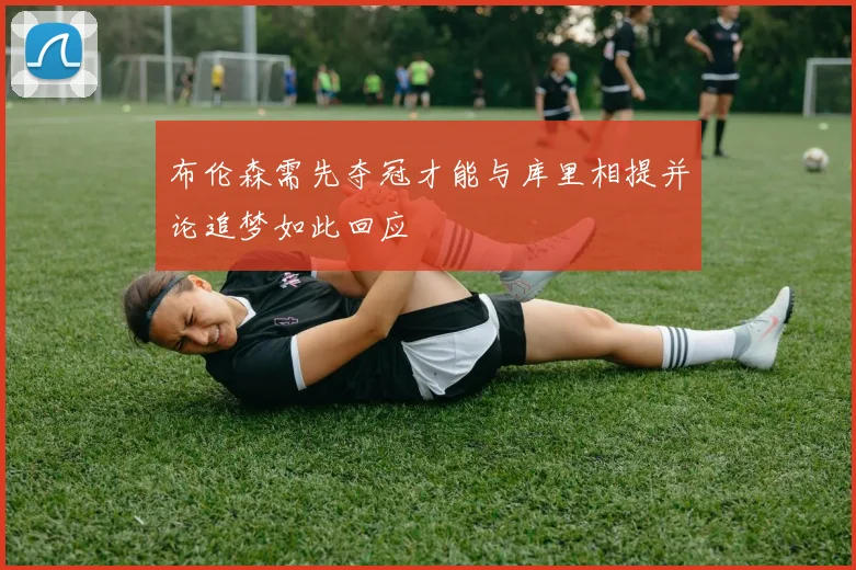 布伦森需先夺冠才能与库里相提并论追梦如此回应