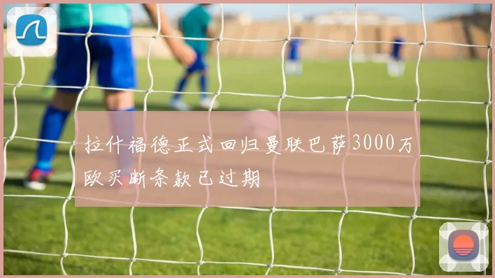 拉什福德正式回归曼联巴萨3000万欧买断条款已过期