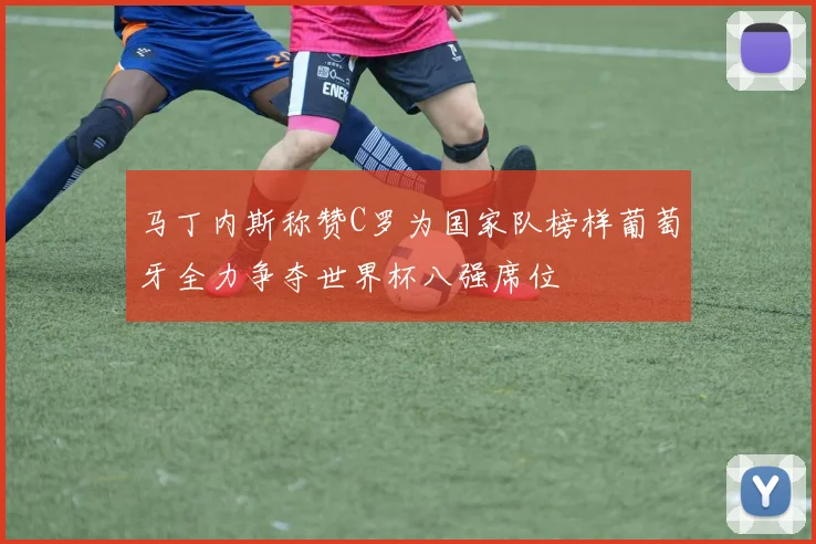 马丁内斯称赞C罗为国家队榜样葡萄牙全力争夺世界杯八强席位