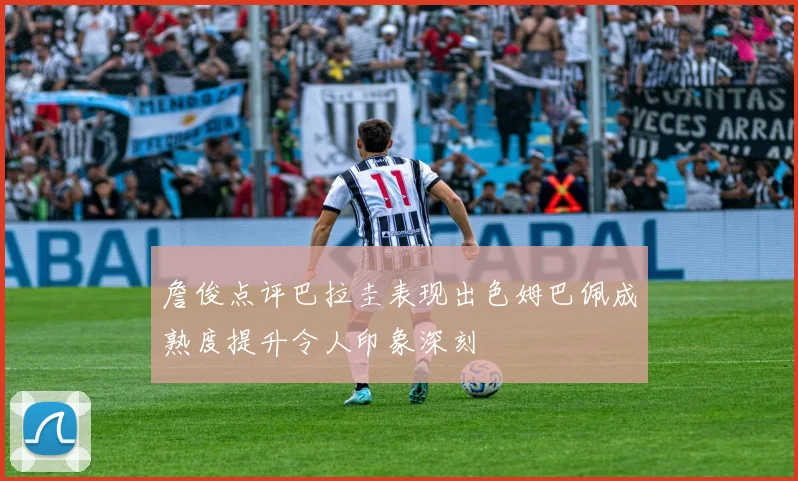 詹俊点评巴拉圭表现出色姆巴佩成熟度提升令人印象深刻