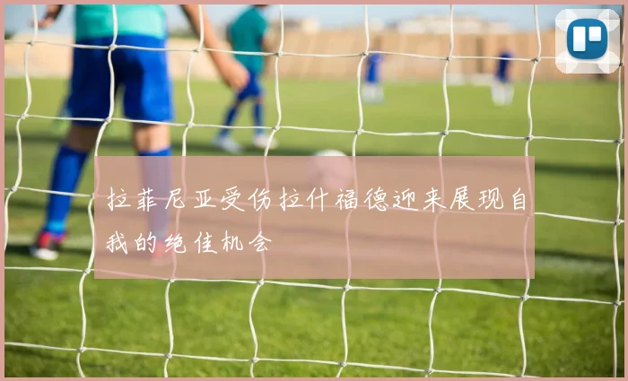拉菲尼亚受伤拉什福德迎来展现自我的绝佳机会