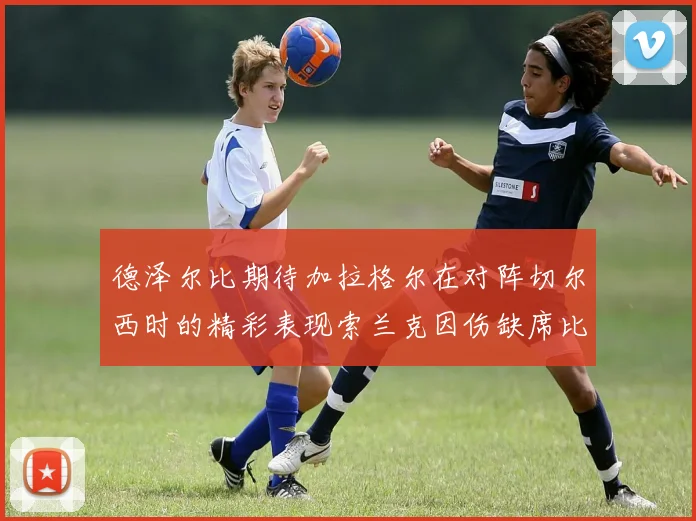 德泽尔比期待加拉格尔在对阵切尔西时的精彩表现索兰克因伤缺席比赛