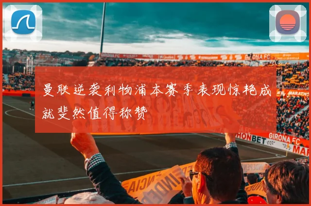 曼联逆袭利物浦本赛季表现惊艳成就斐然值得称赞