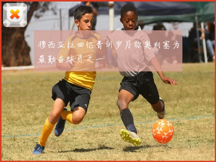 穆西亚拉回忆青训岁月称奥利塞为最勤奋球员之一
