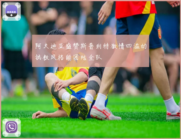 阿夫迪亚盛赞斯普利特激情四溢的执教风格能团结全队