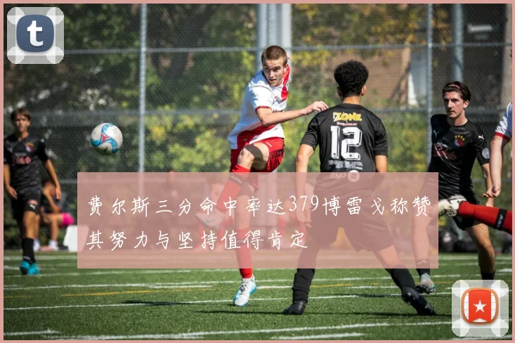 费尔斯三分命中率达379博雷戈称赞其努力与坚持值得肯定