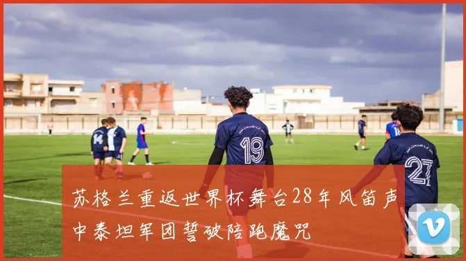 苏格兰重返世界杯舞台28年风笛声中泰坦军团誓破陪跑魔咒