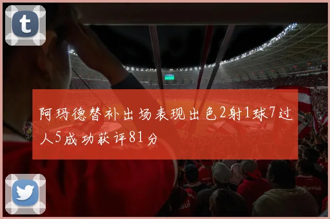 阿玛德替补出场表现出色2射1球7过人5成功获评81分
