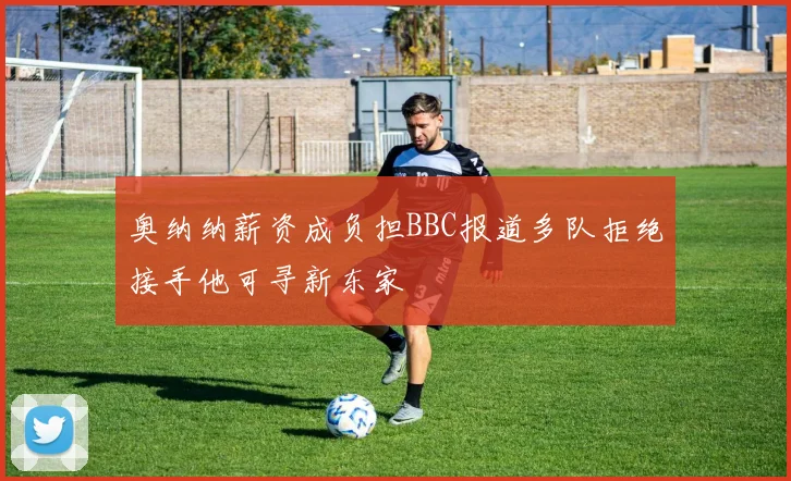 奥纳纳薪资成负担BBC报道多队拒绝接手他可寻新东家